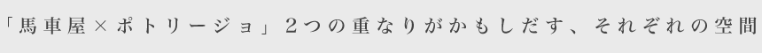 「馬車屋×ポトリージョ」2つの重なりがかもしだす、それぞれの空間